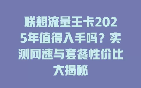 联想流量王卡2025年值得入手吗？实测网速与套餐性价比大揭秘