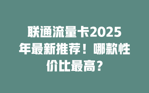 联通流量卡2025年最新推荐！哪款性价比最高？