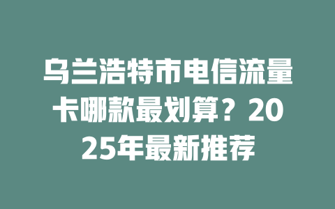 乌兰浩特市电信流量卡哪款最划算？2025年最新推荐