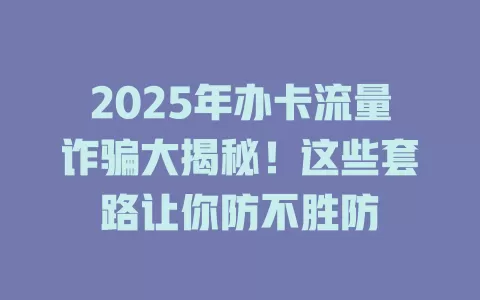 2025年办卡流量诈骗大揭秘！这些套路让你防不胜防