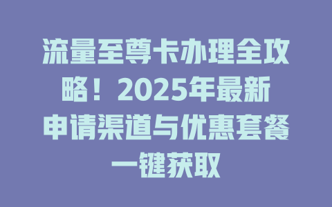流量至尊卡办理全攻略！2025年最新申请渠道与优惠套餐一键获取
