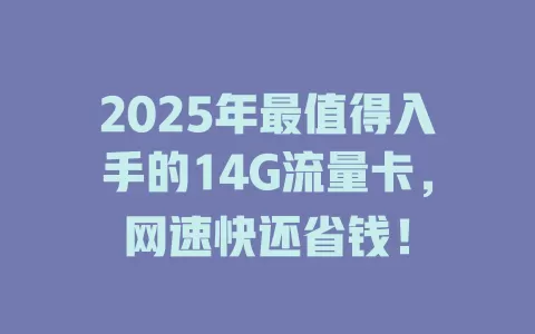 2025年最值得入手的14G流量卡，网速快还省钱！
