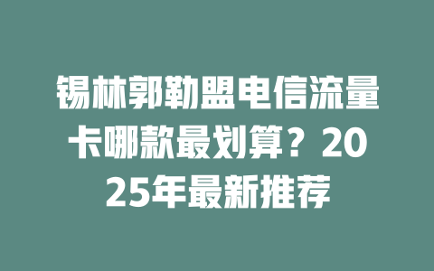 锡林郭勒盟电信流量卡哪款最划算？2025年最新推荐