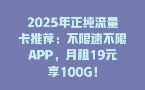 2025年正纯流量卡推荐：不限速不限APP，月租19元享100G！