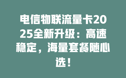 电信物联流量卡2025全新升级：高速稳定，海量套餐随心选！