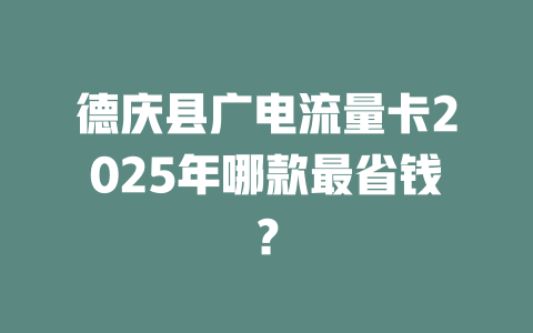德庆县广电流量卡2025年哪款最省钱？