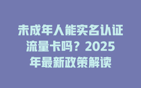 未成年人能实名认证流量卡吗？2025年最新政策解读