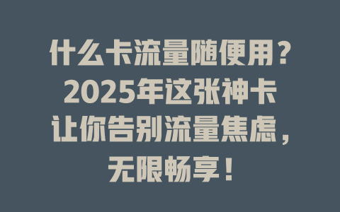 什么卡流量随便用？2025年这张神卡让你告别流量焦虑，无限畅享！