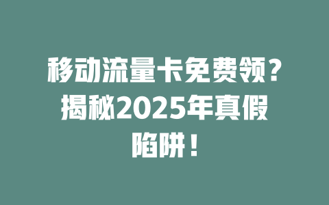 移动流量卡免费领？揭秘2025年真假陷阱！