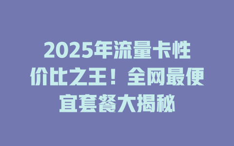 2025年流量卡性价比之王！全网最便宜套餐大揭秘