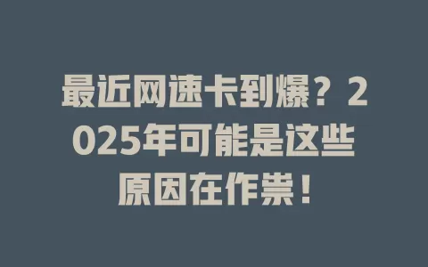 最近网速卡到爆？2025年可能是这些原因在作祟！