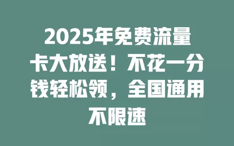 2025年免费流量卡大放送！不花一分钱轻松领，全国通用不限速