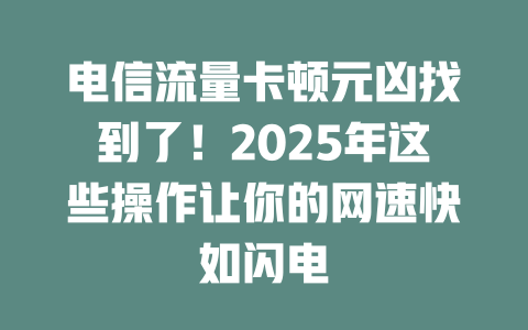 电信流量卡顿元凶找到了！2025年这些操作让你的网速快如闪电