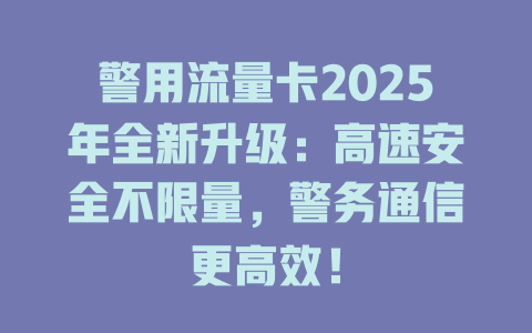 警用流量卡2025年全新升级：高速安全不限量，警务通信更高效！