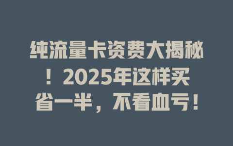 纯流量卡资费大揭秘！2025年这样买省一半，不看血亏！