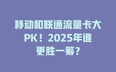 移动和联通流量卡大PK！2025年谁更胜一筹？