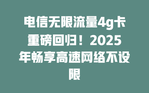 电信无限流量4g卡重磅回归！2025年畅享高速网络不设限