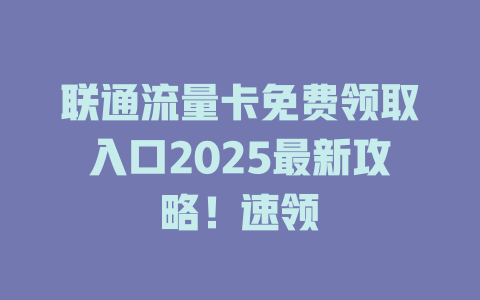 联通流量卡免费领取入口2025最新攻略！速领