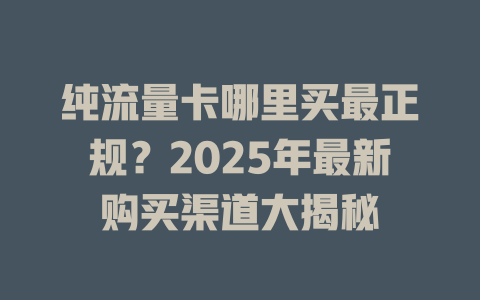 纯流量卡哪里买最正规？2025年最新购买渠道大揭秘