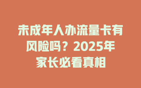 未成年人办流量卡有风险吗？2025年家长必看真相