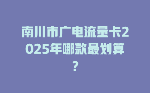 南川市广电流量卡2025年哪款最划算？