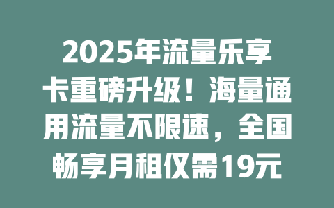 2025年流量乐享卡重磅升级！海量通用流量不限速，全国畅享月租仅需19元起