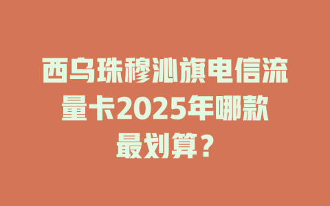 西乌珠穆沁旗电信流量卡2025年哪款最划算？
