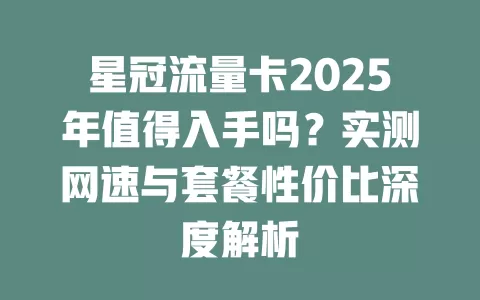 星冠流量卡2025年值得入手吗？实测网速与套餐性价比深度解析