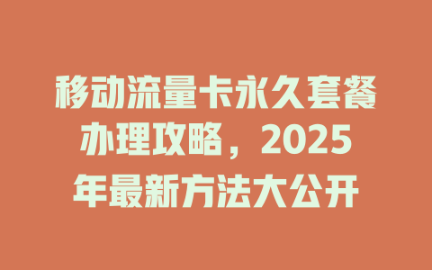 移动流量卡永久套餐办理攻略，2025年最新方法大公开