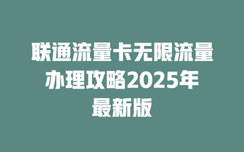 联通流量卡无限流量办理攻略2025年最新版