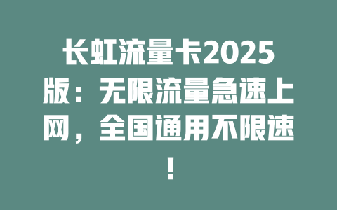 长虹流量卡2025版：无限流量急速上网，全国通用不限速！