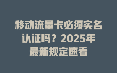 移动流量卡必须实名认证吗？2025年最新规定速看