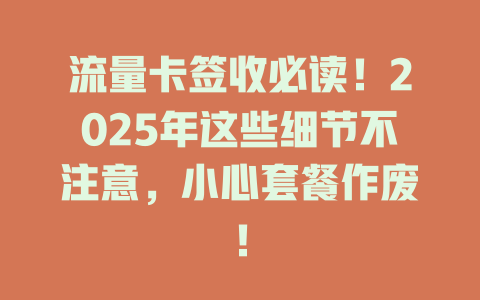 流量卡签收必读！2025年这些细节不注意，小心套餐作废！