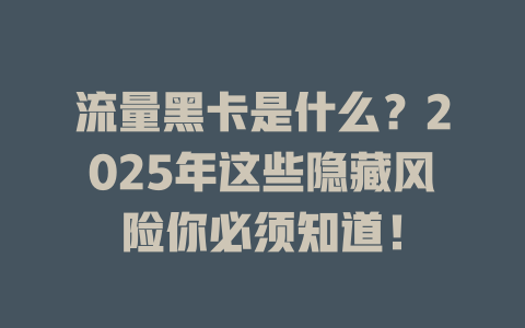 流量黑卡是什么？2025年这些隐藏风险你必须知道！