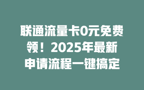 联通流量卡0元免费领！2025年最新申请流程一键搞定