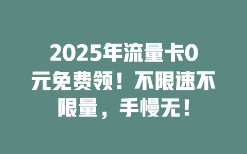 2025年流量卡0元免费领！不限速不限量，手慢无！