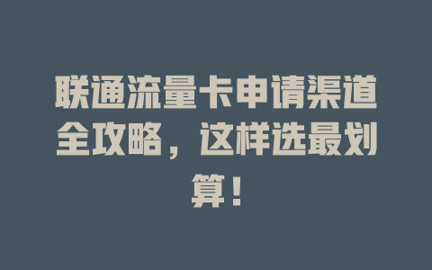 联通流量卡申请渠道全攻略，这样选最划算！