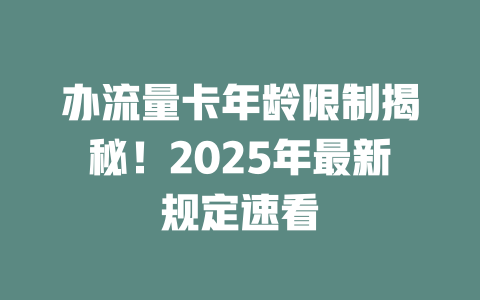办流量卡年龄限制揭秘！2025年最新规定速看