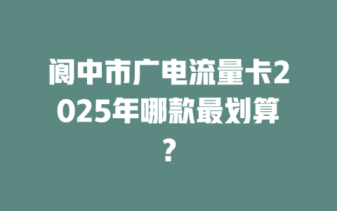 阆中市广电流量卡2025年哪款最划算？