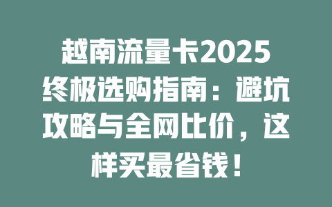越南流量卡2025终极选购指南：避坑攻略与全网比价，这样买最省钱！