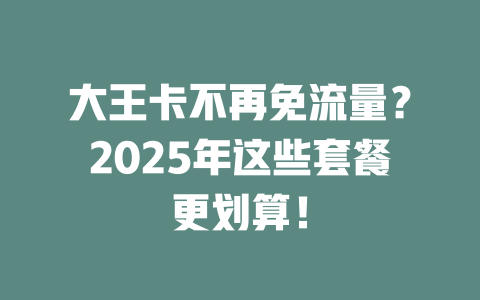大王卡不再免流量？2025年这些套餐更划算！