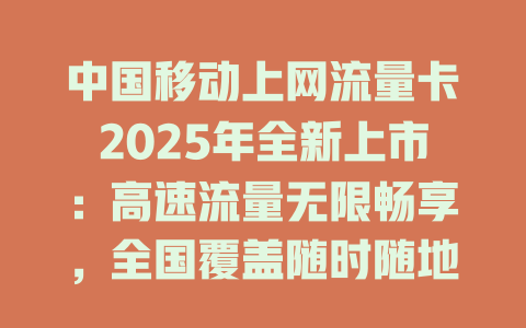 中国移动上网流量卡2025年全新上市：高速流量无限畅享，全国覆盖随时随地连！