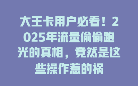 大王卡用户必看！2025年流量偷偷跑光的真相，竟然是这些操作惹的祸