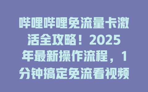 哔哩哔哩免流量卡激活全攻略！2025年最新操作流程，1分钟搞定免流看视频