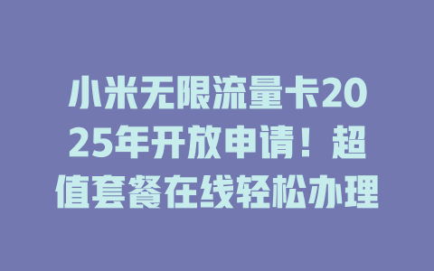 小米无限流量卡2025年开放申请！超值套餐在线轻松办理