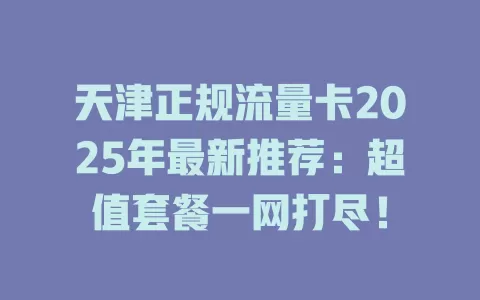 天津正规流量卡2025年最新推荐：超值套餐一网打尽！