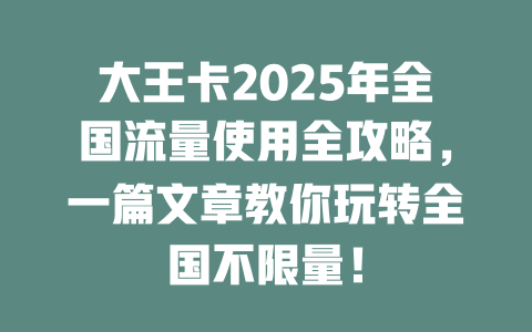 大王卡2025年全国流量使用全攻略，一篇文章教你玩转全国不限量！