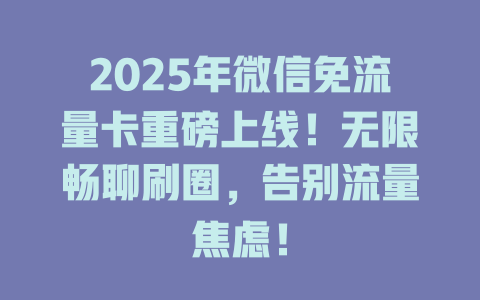 2025年微信免流量卡重磅上线！无限畅聊刷圈，告别流量焦虑！