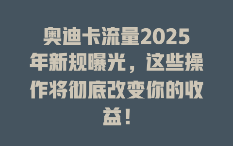 奥迪卡流量2025年新规曝光，这些操作将彻底改变你的收益！