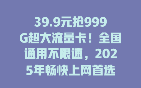 39.9元抢999G超大流量卡！全国通用不限速，2025年畅快上网首选